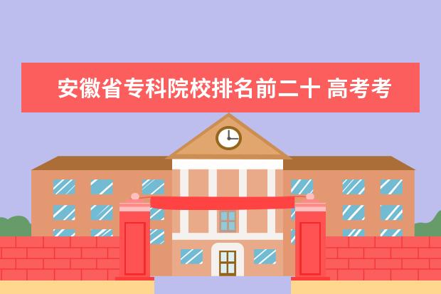 安徽省专科院校排名前二十 高考考100多分能上什么学校?