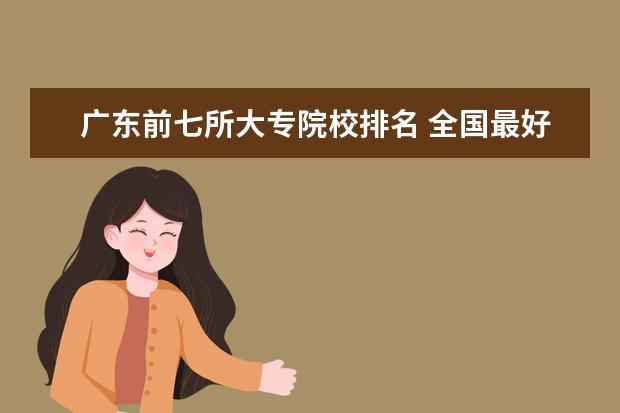 广东前七所大专院校排名 全国最好的技术学校排名?