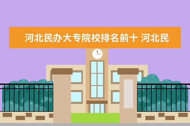 河北民办大专院校排名前十 河北民办大学排名2022最新排名