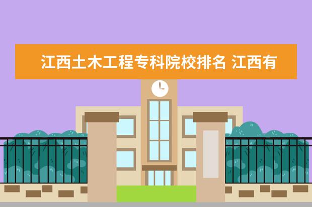 江西土木工程专科院校排名 江西有那些三本学校的土木工程专业较好?