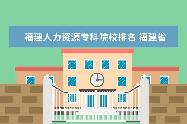 福建人力资源专科院校排名 福建省人力资源和社会保障厅下有哪些学校