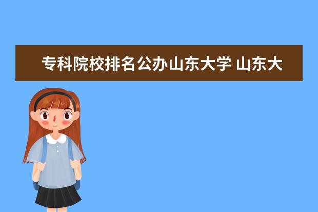 专科院校排名公办山东大学 山东大学有专科么?有哪些专科?要多少分?