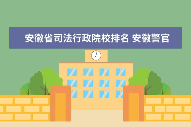 安徽省司法行政院校排名 安徽警官职业学院邮编 附地址和介绍