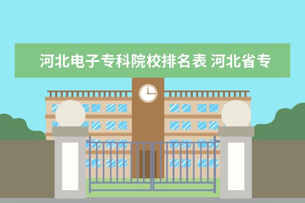 河北电子专科院校排名表 河北省专科院校排行榜2022