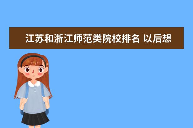 江苏和浙江师范类院校排名 以后想在杭州工作浙江师范大学研究生和江苏大学研究...