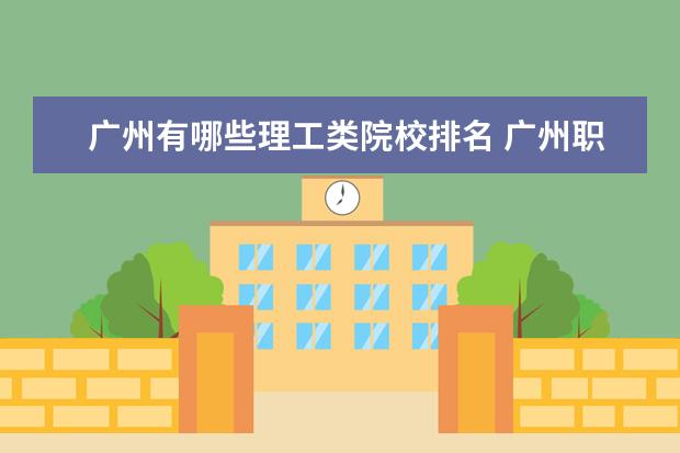 广州有哪些理工类院校排名 广州职校排名前十名学校有哪些?