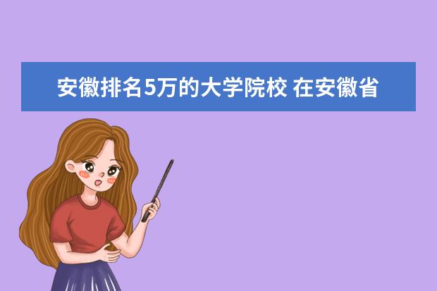 安徽排名5万的大学院校 在安徽省高考排名在50000名能考什么大学?