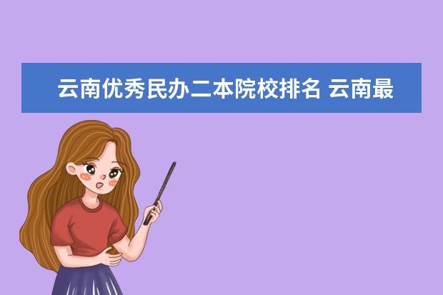 云南优秀民办二本院校排名 云南最好的公办二本大学排名