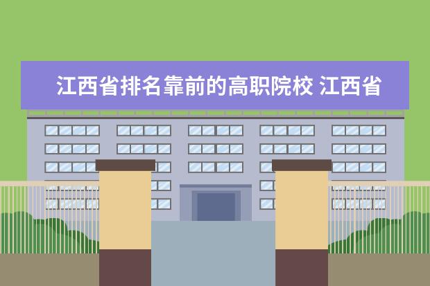 江西省排名靠前的高职院校 江西省都有哪些大学?这些大学的排名情况是怎样的? -...