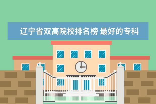 辽宁省双高院校排名榜 最好的专科大学