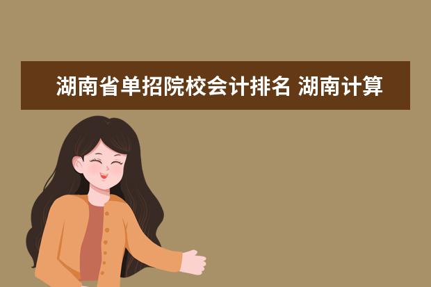 湖南省单招院校会计排名 湖南计算机专业大专学校排名