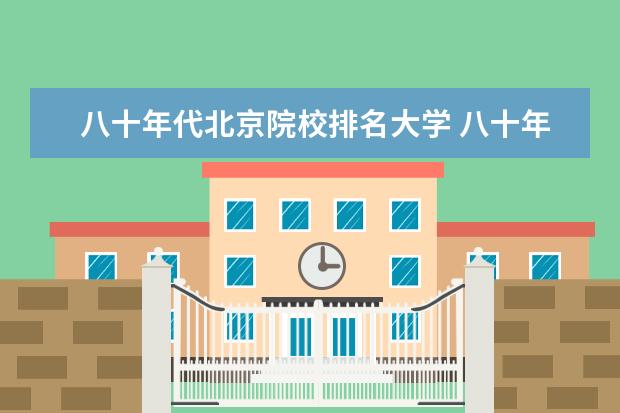 八十年代北京院校排名大学 八十年代最好的四所大学