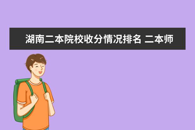 湖南二本院校收分情况排名 二本师范学院有哪些学校