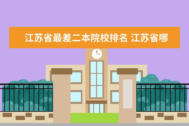 江苏省最差二本院校排名 江苏省哪些二本大学是最差最垃圾的学校