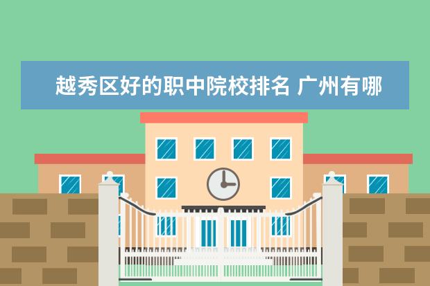 越秀区好的职中院校排名 广州有哪些职业学校?