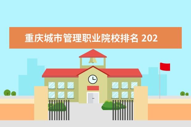 重庆城市管理职业院校排名 2022年重庆专科学校排名