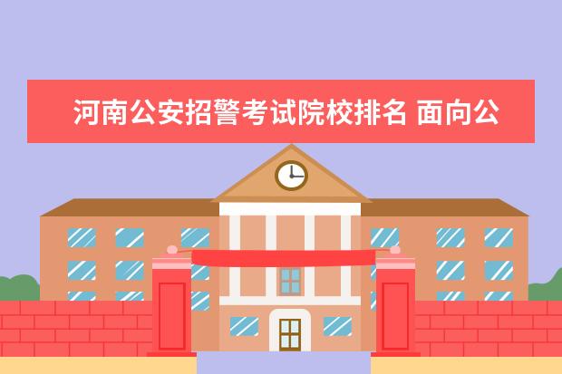 河南公安招警考试院校排名 面向公安院校招警是内部考试吗,和省考招公务员职位...