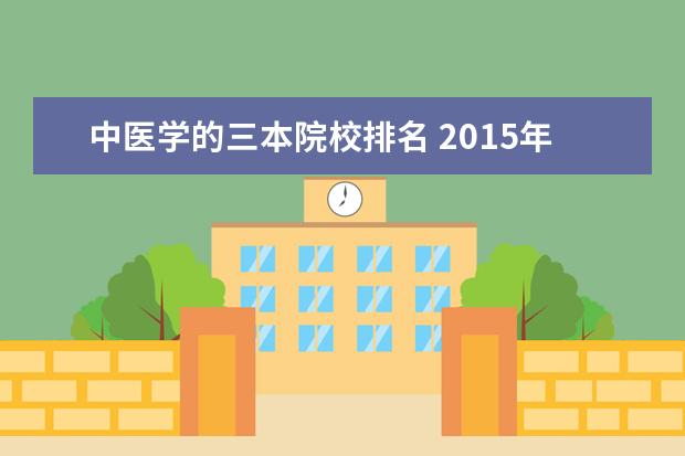 中医学的三本院校排名 2015年三本医学院校排名 三本医学院校有哪些 - 百度...