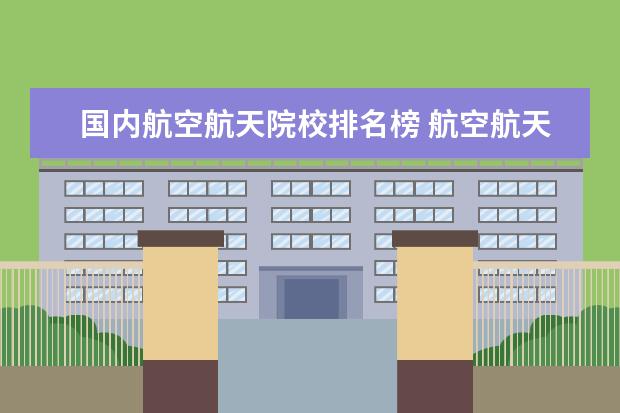 国内航空航天院校排名榜 航空航天大学全国排名