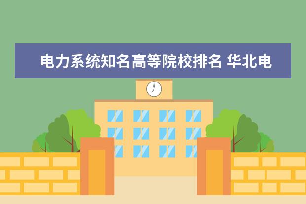 电力系统知名高等院校排名 华北电力大学走出过哪些名人?