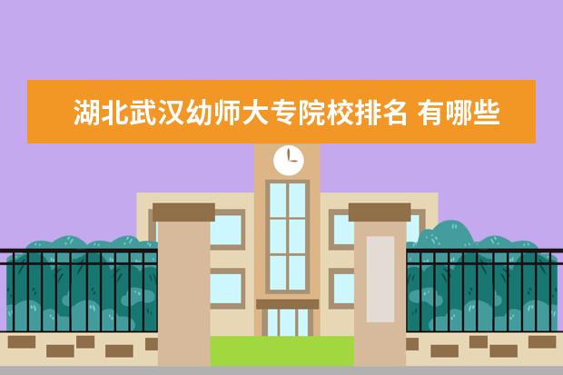 湖北武汉幼师大专院校排名 有哪些好的专科幼师院校?