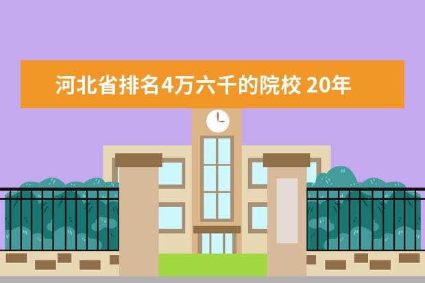 河北省排名4万六千的院校 20年河北高考考全省六万六千多名可以上什么学校? - ...