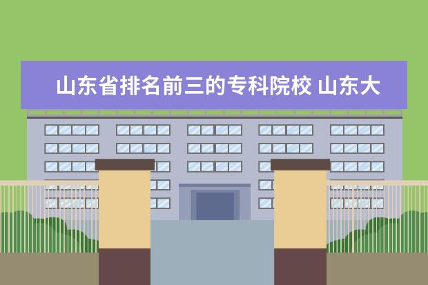 山东省排名前三的专科院校 山东大专排名前十名学校