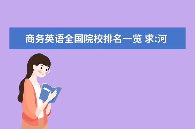 商务英语全国院校排名一览 求:河南省高校商务英语专业排名。大专啊