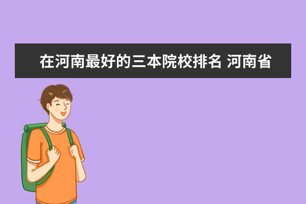 在河南最好的三本院校排名 河南省有哪些比较好的三本院校?