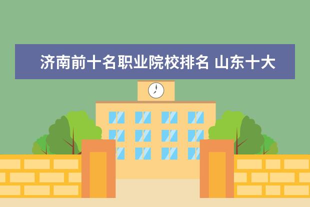 济南前十名职业院校排名 山东十大最好的职业院校