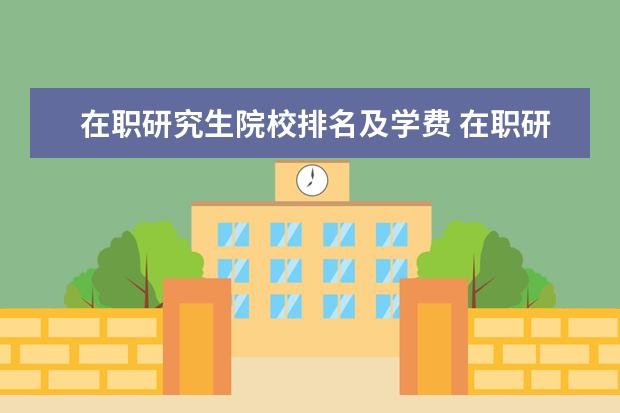 在职研究生院校排名及学费 在职研究生学费一共多少钱?