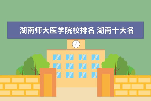 湖南师大医学院校排名 湖南十大名校大学排名