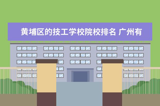 黄埔区的技工学校院校排名 广州有那些中专比较好的