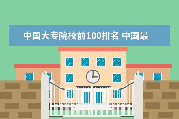 中国大专院校前100排名 中国最好的专科学校有哪些