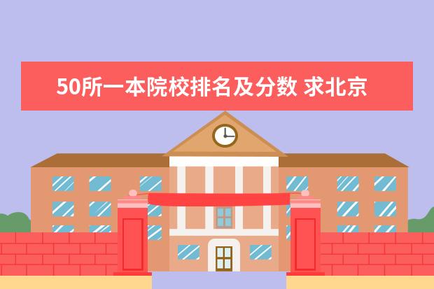 50所一本院校排名及分数 求北京一本大学的排名和排行榜