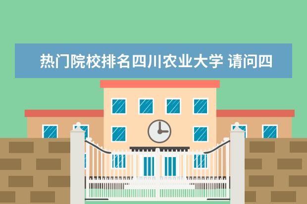 热门院校排名四川农业大学 请问四川农业大学怎么样?