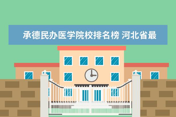 承德民办医学院校排名榜 河北省最好的医专学校排名