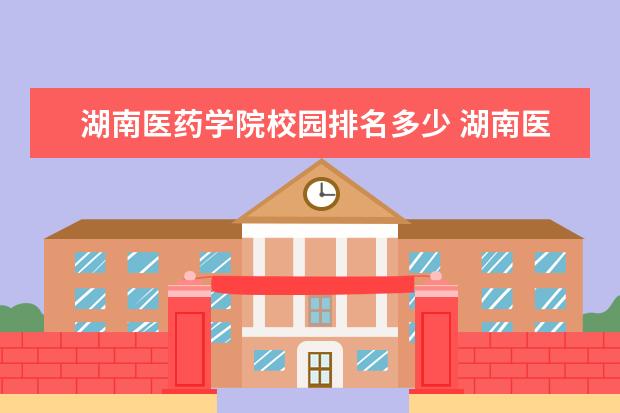 湖南医药学院校园排名多少 湖南医药学院和长沙医学院哪个好?离二本差几分读什...