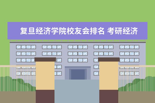 复旦经济学院校友会排名 考研经济学院校排名