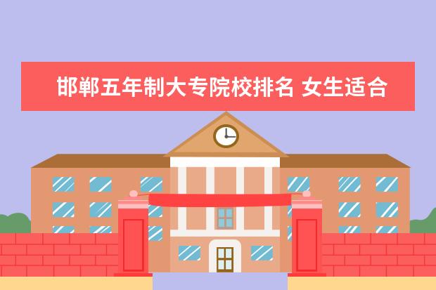 邯郸五年制大专院校排名 女生适合学什么专业?