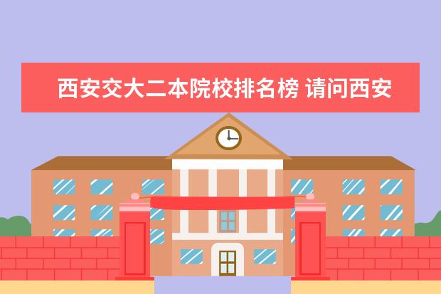 西安交大二本院校排名榜 请问西安交大北郊校区里面是一本二本还是三本? - 百...