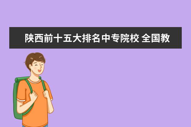 陕西前十五大排名中专院校 全国教师管理信息系统中教师个人的教师资格证有误,...