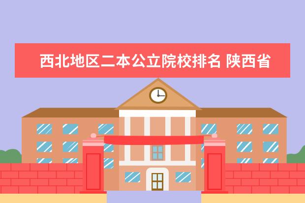 西北地区二本公立院校排名 陕西省的二本公办大学有哪些