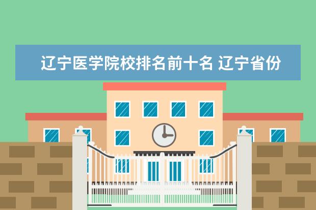 辽宁医学院校排名前十名 辽宁省份的有几个医学院校