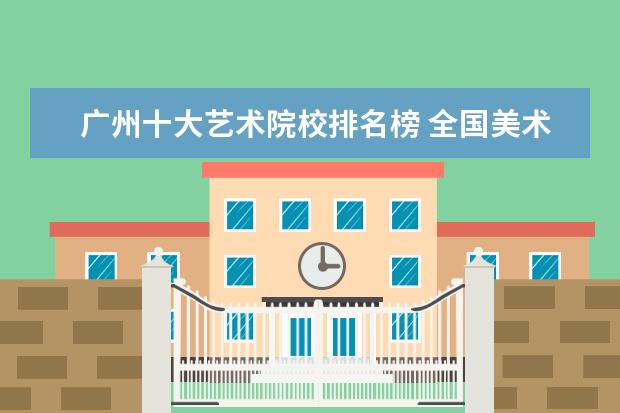 广州十大艺术院校排名榜 全国美术学院排名前十的学院