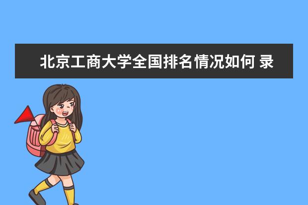 北京工商大学全国排名情况如何 录取分数线是多少