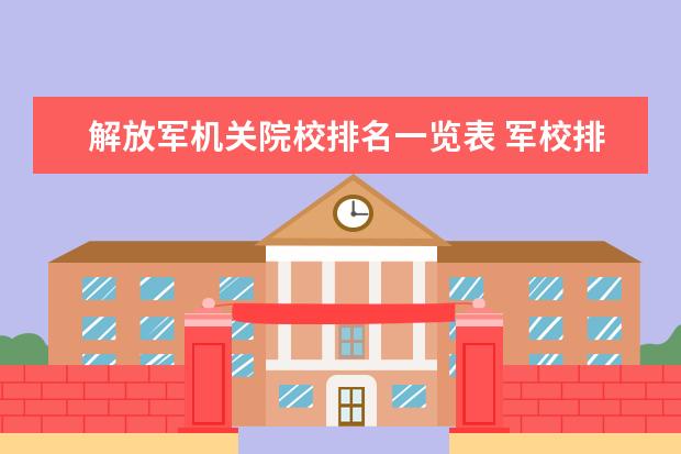 解放军机关院校排名一览表 军校排行