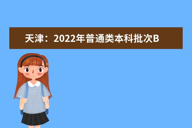 天津：2022年普通类本科批次B阶段录取结果可查， 7月29日起填报征询志愿