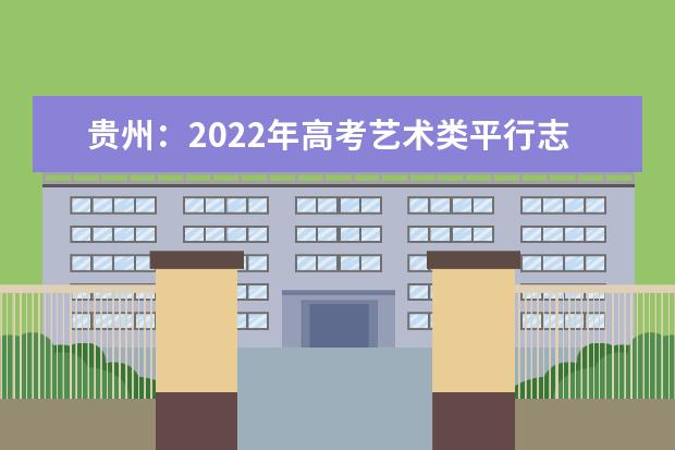 贵州：2022年高考艺术类平行志愿本科院校第3次征集志愿投档情况