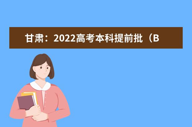 甘肃：2022高考本科提前批（B段）理工类、文史类院校投档最低分